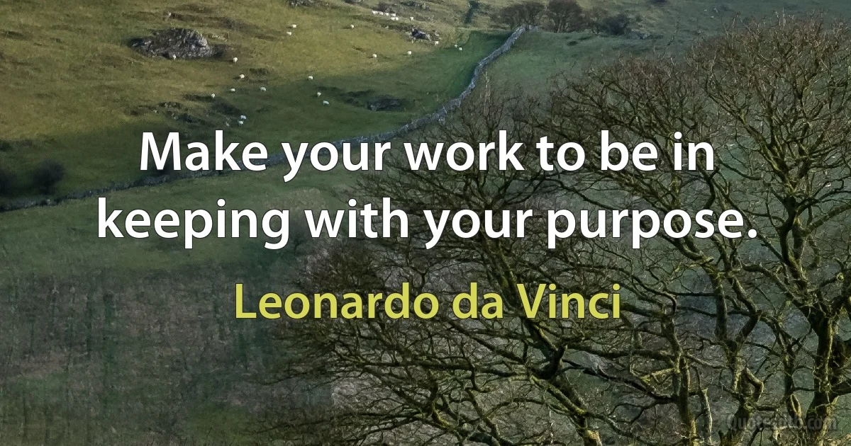 Make your work to be in keeping with your purpose. (Leonardo da Vinci)