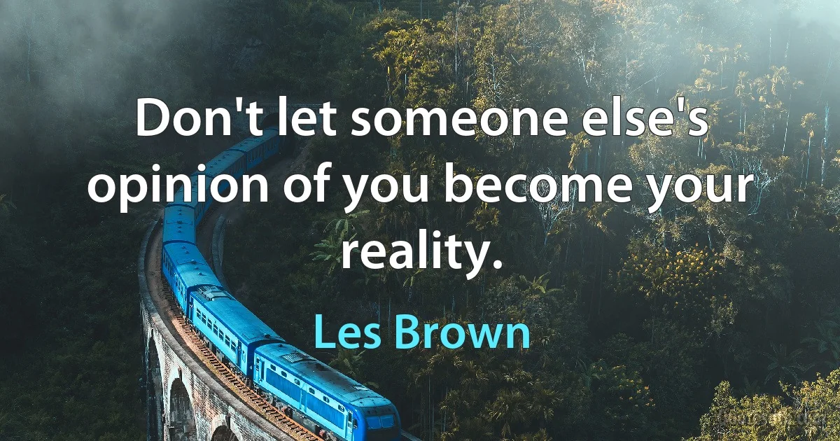 Don't let someone else's opinion of you become your reality. (Les Brown)