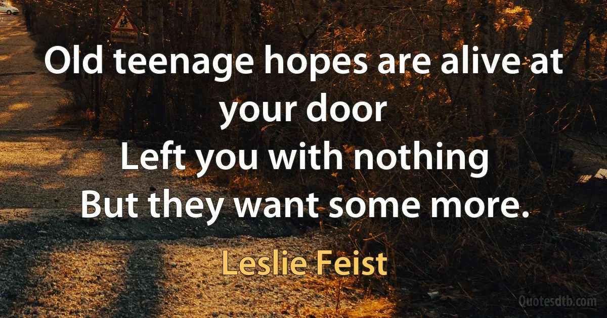 Old teenage hopes are alive at your door
Left you with nothing
But they want some more. (Leslie Feist)