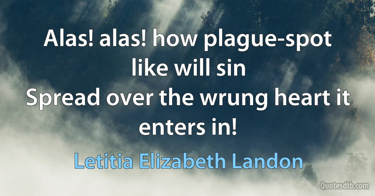 Alas! alas! how plague-spot like will sin
Spread over the wrung heart it enters in! (Letitia Elizabeth Landon)