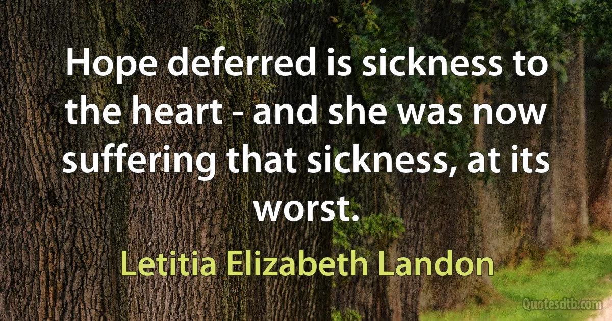 Hope deferred is sickness to the heart - and she was now suffering that sickness, at its worst. (Letitia Elizabeth Landon)