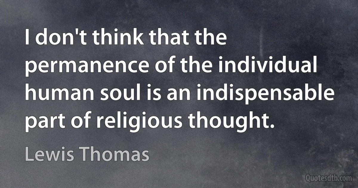 I don't think that the permanence of the individual human soul is an indispensable part of religious thought. (Lewis Thomas)