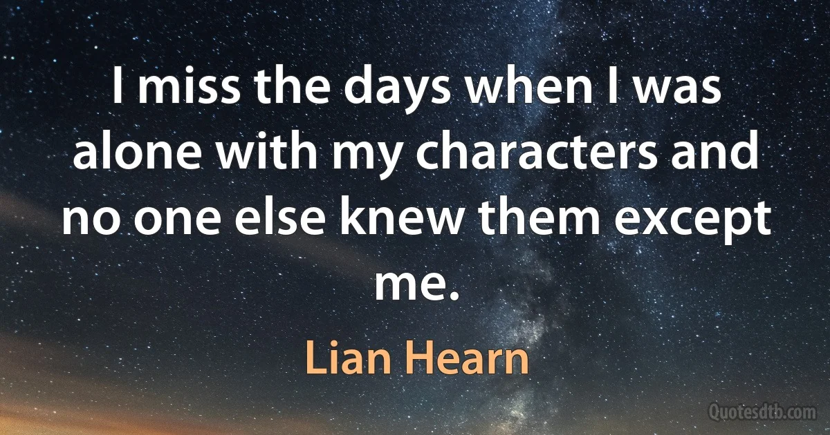 I miss the days when I was alone with my characters and no one else knew them except me. (Lian Hearn)