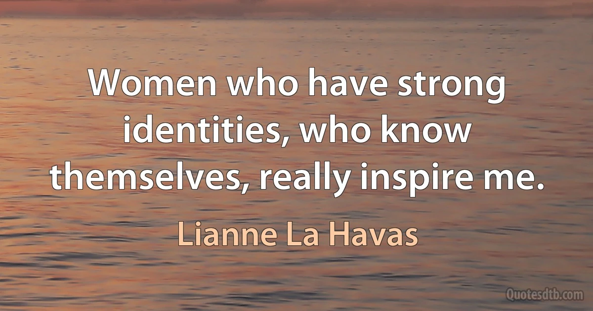 Women who have strong identities, who know themselves, really inspire me. (Lianne La Havas)