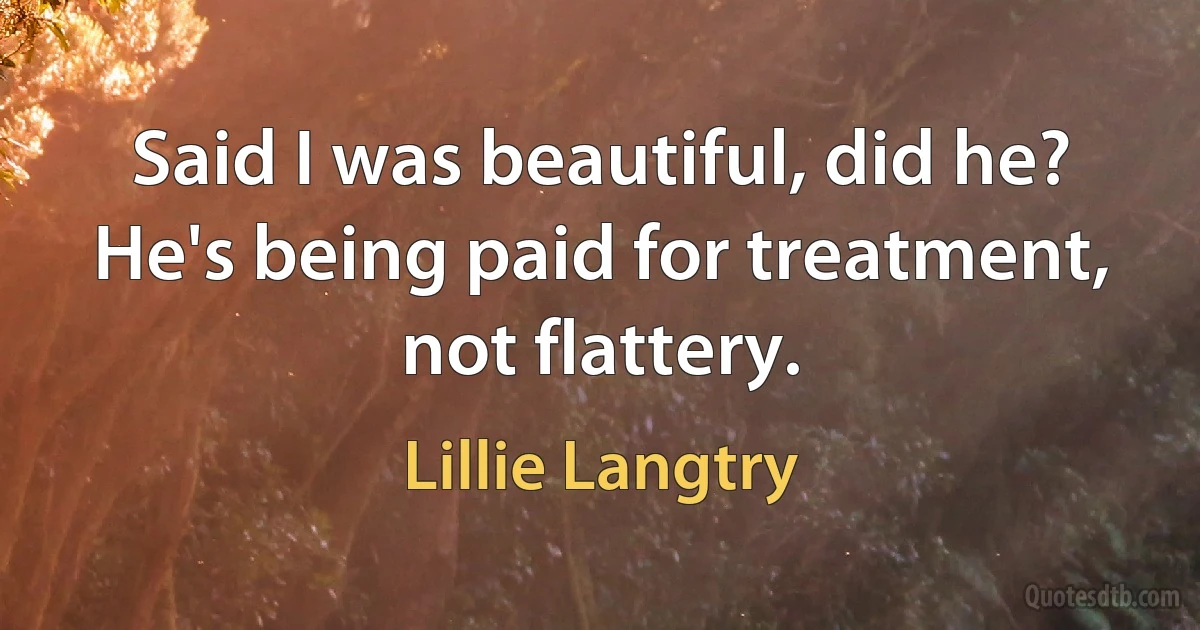 Said I was beautiful, did he? He's being paid for treatment, not flattery. (Lillie Langtry)