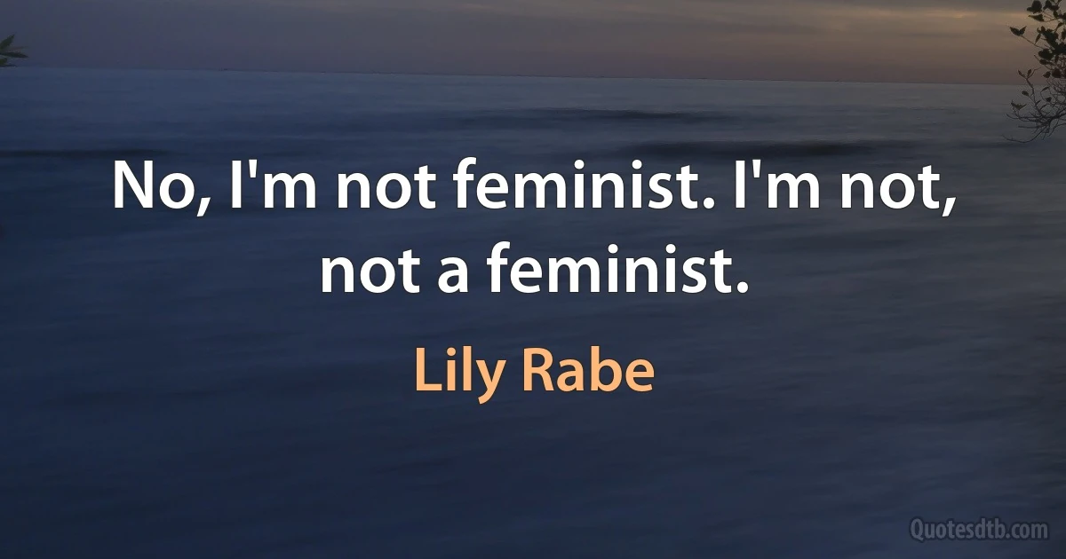 No, I'm not feminist. I'm not, not a feminist. (Lily Rabe)