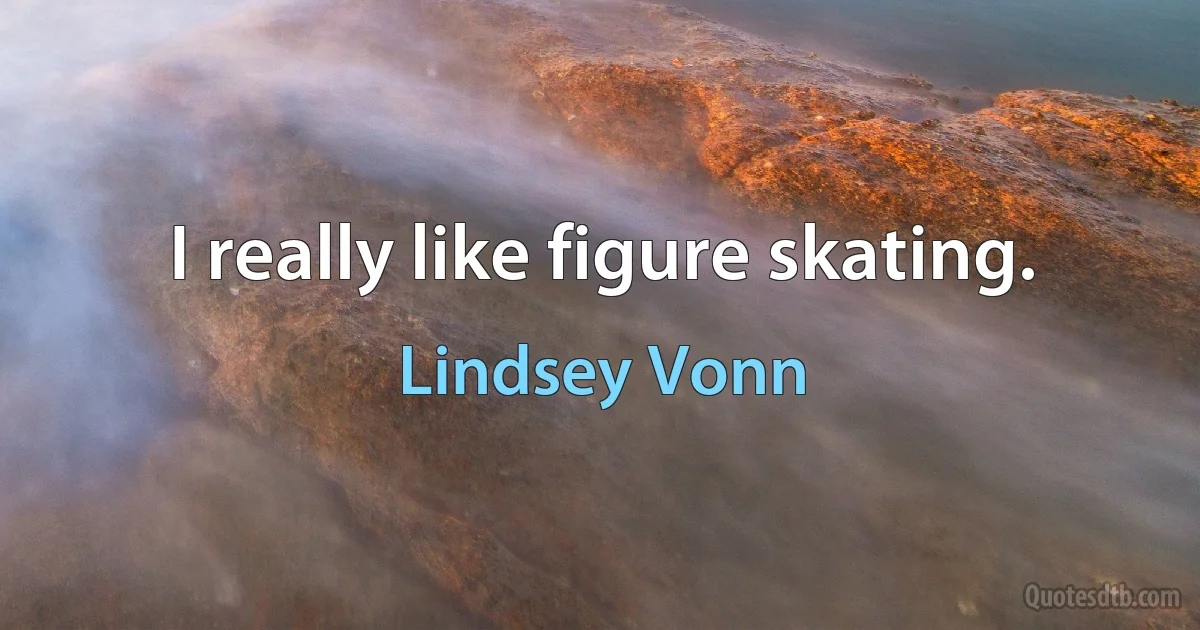 I really like figure skating. (Lindsey Vonn)