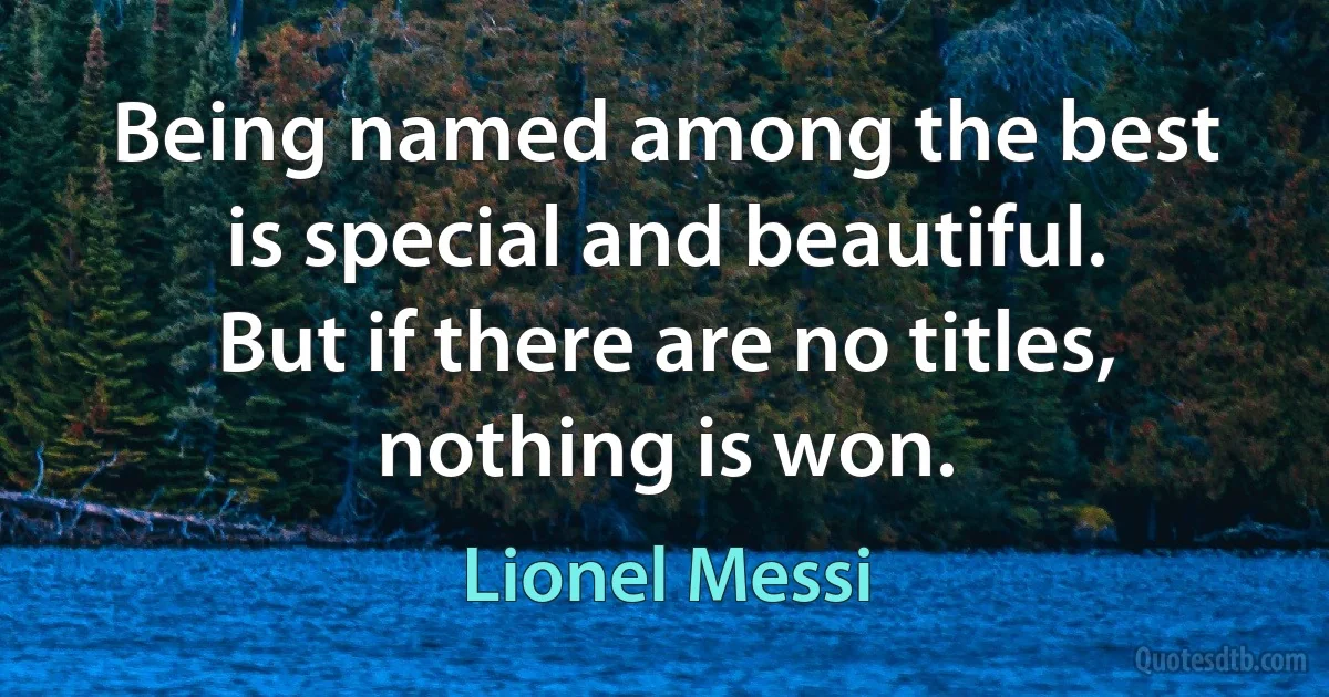 Being named among the best is special and beautiful. But if there are no titles, nothing is won. (Lionel Messi)