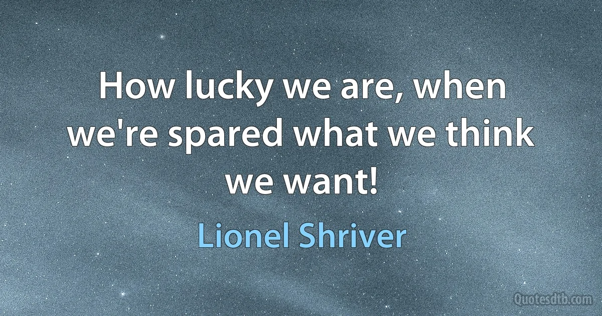 How lucky we are, when we're spared what we think we want! (Lionel Shriver)