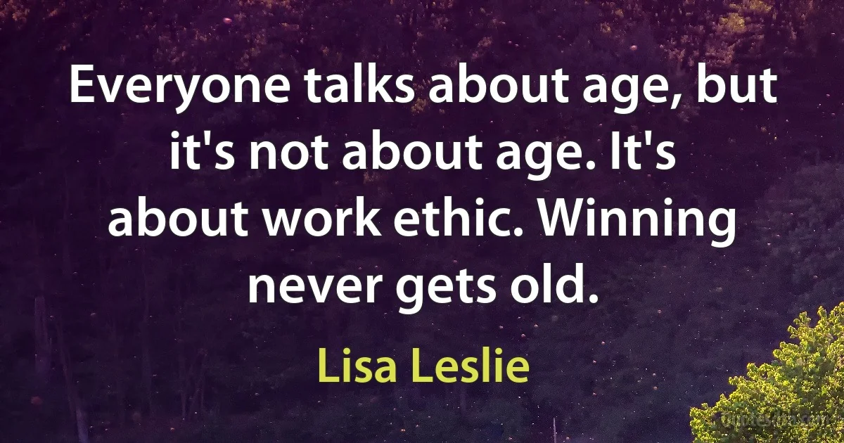 Everyone talks about age, but it's not about age. It's about work ethic. Winning never gets old. (Lisa Leslie)