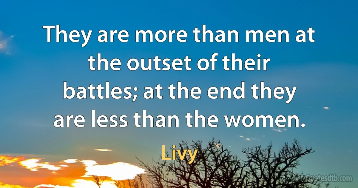 They are more than men at the outset of their battles; at the end they are less than the women. (Livy)