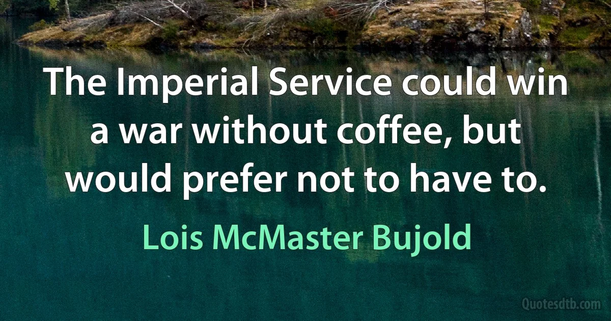 The Imperial Service could win a war without coffee, but would prefer not to have to. (Lois McMaster Bujold)