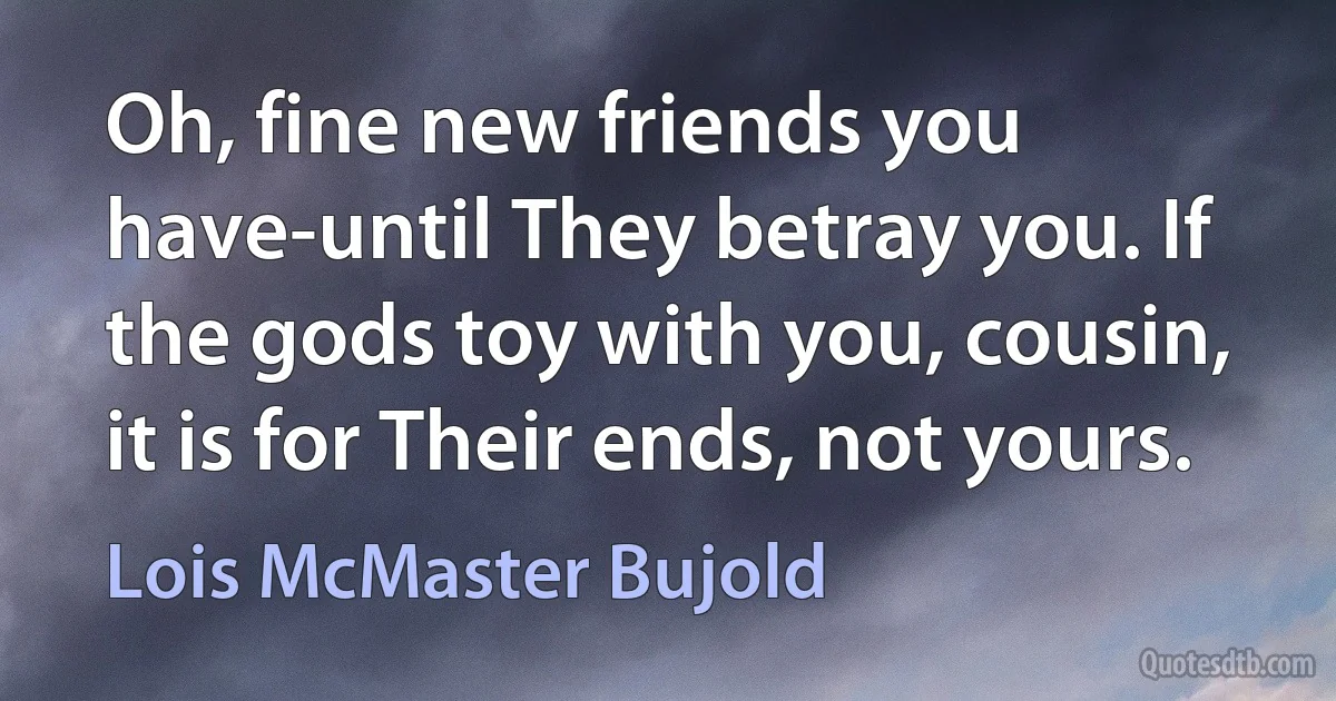 Oh, fine new friends you have-until They betray you. If the gods toy with you, cousin, it is for Their ends, not yours. (Lois McMaster Bujold)