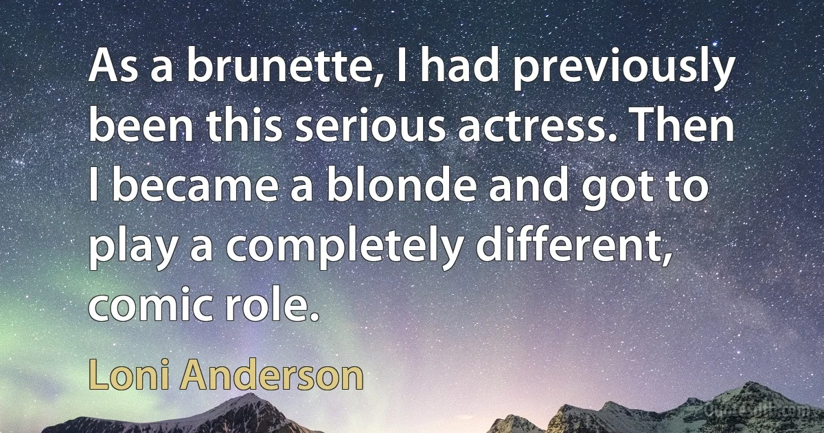 As a brunette, I had previously been this serious actress. Then I became a blonde and got to play a completely different, comic role. (Loni Anderson)