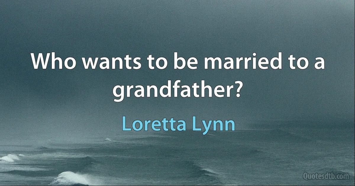 Who wants to be married to a grandfather? (Loretta Lynn)