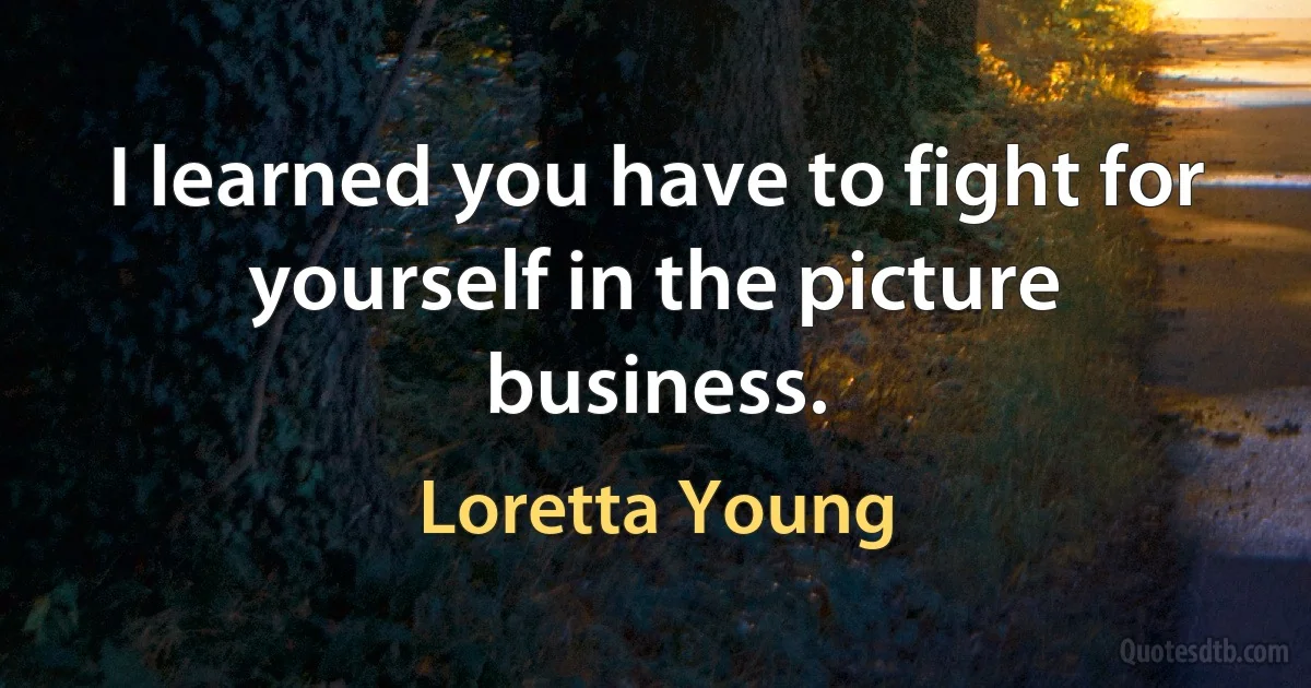 I learned you have to fight for yourself in the picture business. (Loretta Young)