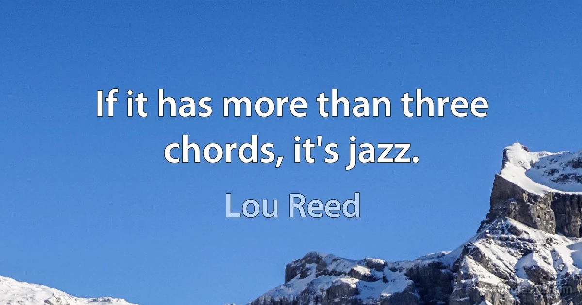 If it has more than three chords, it's jazz. (Lou Reed)