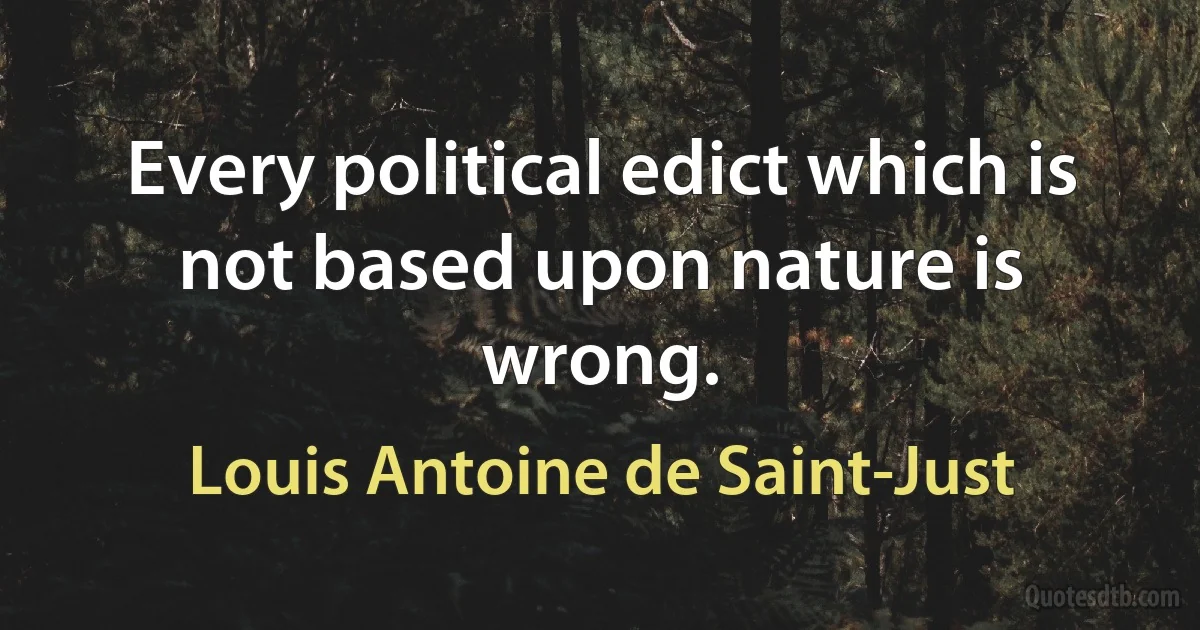 Every political edict which is not based upon nature is wrong. (Louis Antoine de Saint-Just)