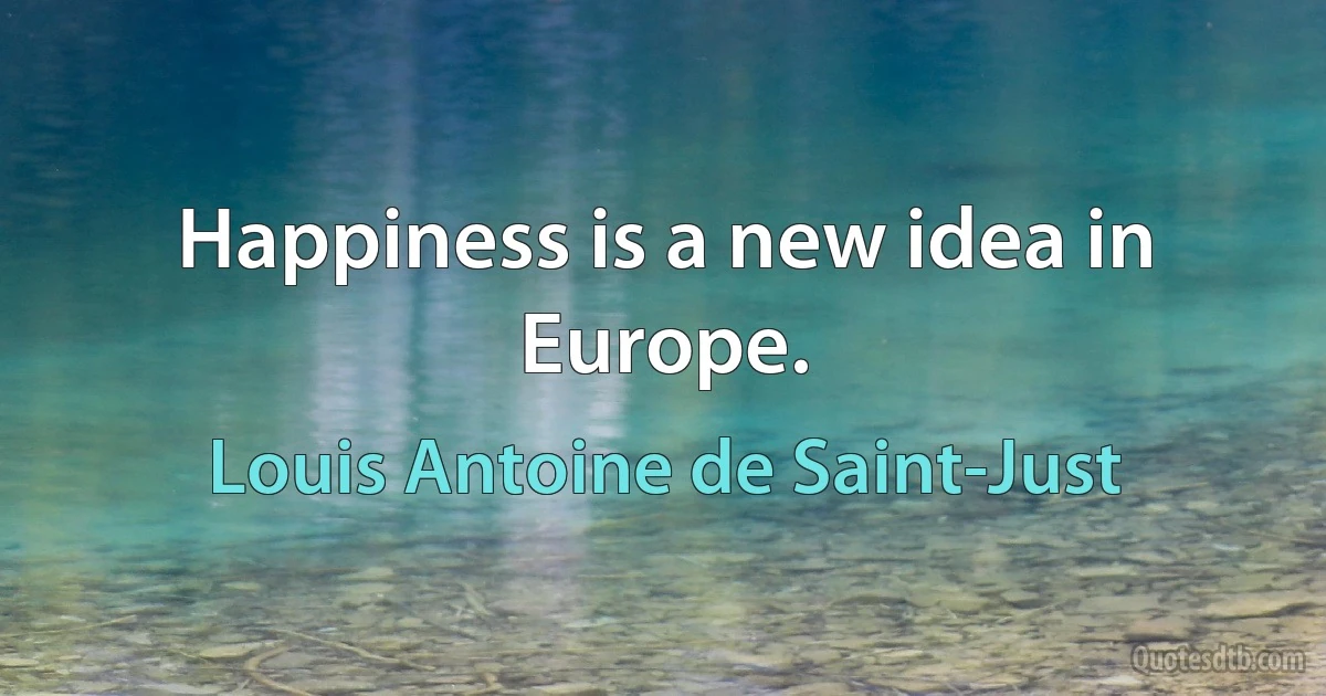 Happiness is a new idea in Europe. (Louis Antoine de Saint-Just)