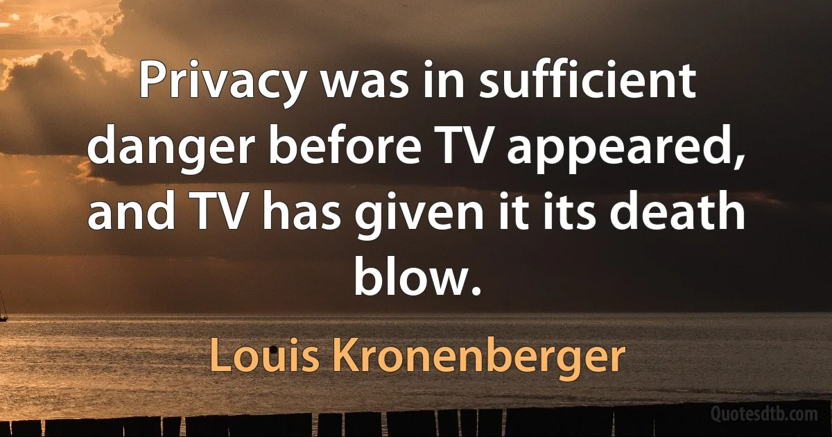 Privacy was in sufficient danger before TV appeared, and TV has given it its death blow. (Louis Kronenberger)