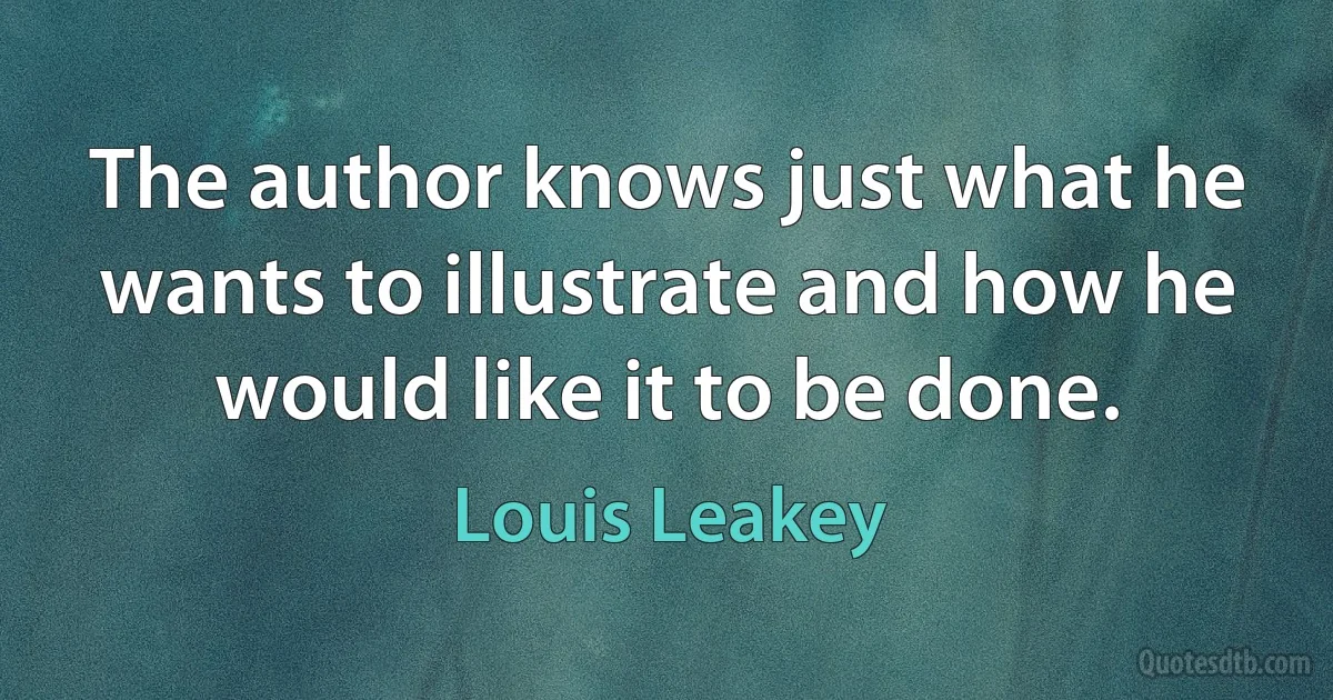 The author knows just what he wants to illustrate and how he would like it to be done. (Louis Leakey)