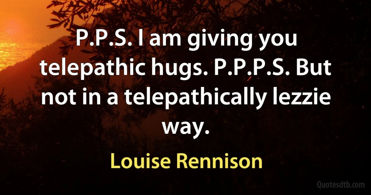 P.P.S. I am giving you telepathic hugs. P.P.P.S. But not in a telepathically lezzie way. (Louise Rennison)