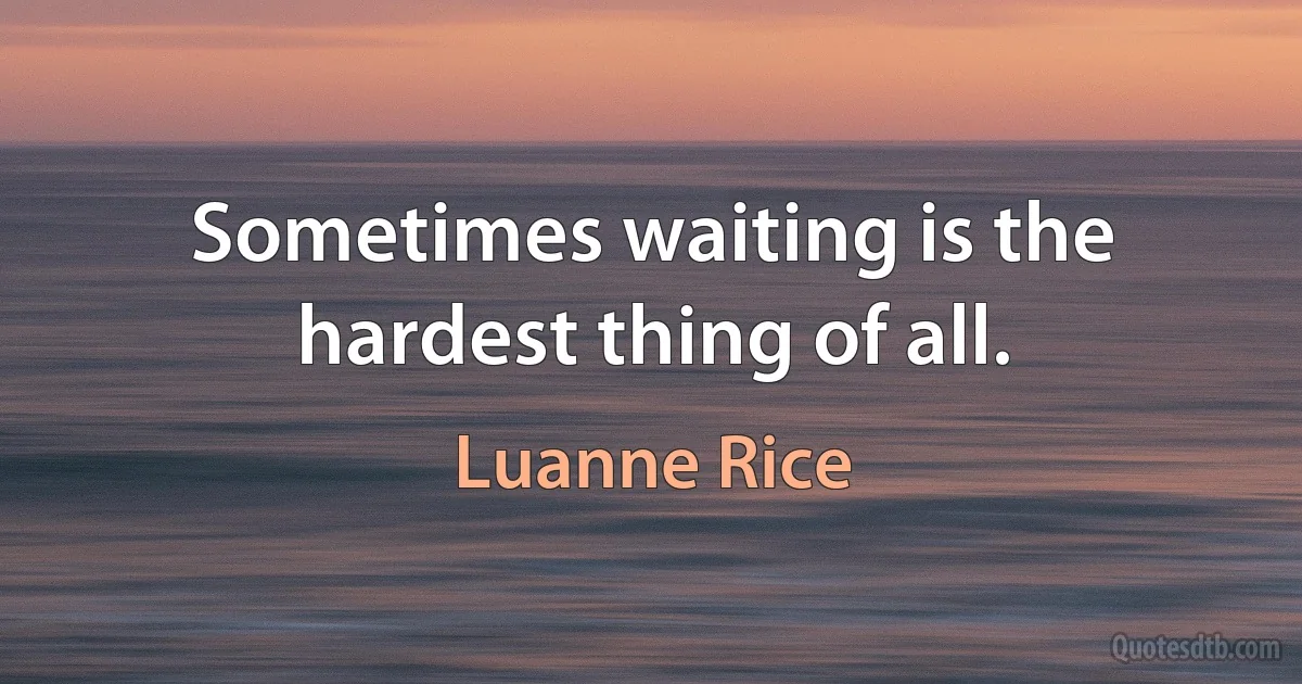 Sometimes waiting is the hardest thing of all. (Luanne Rice)