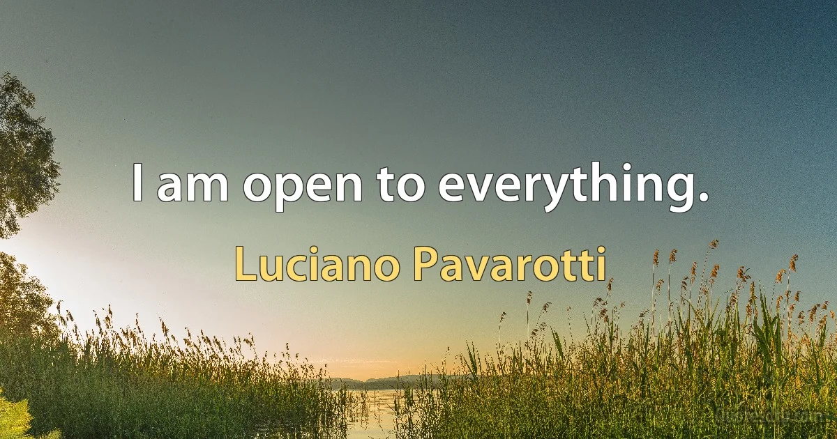 I am open to everything. (Luciano Pavarotti)