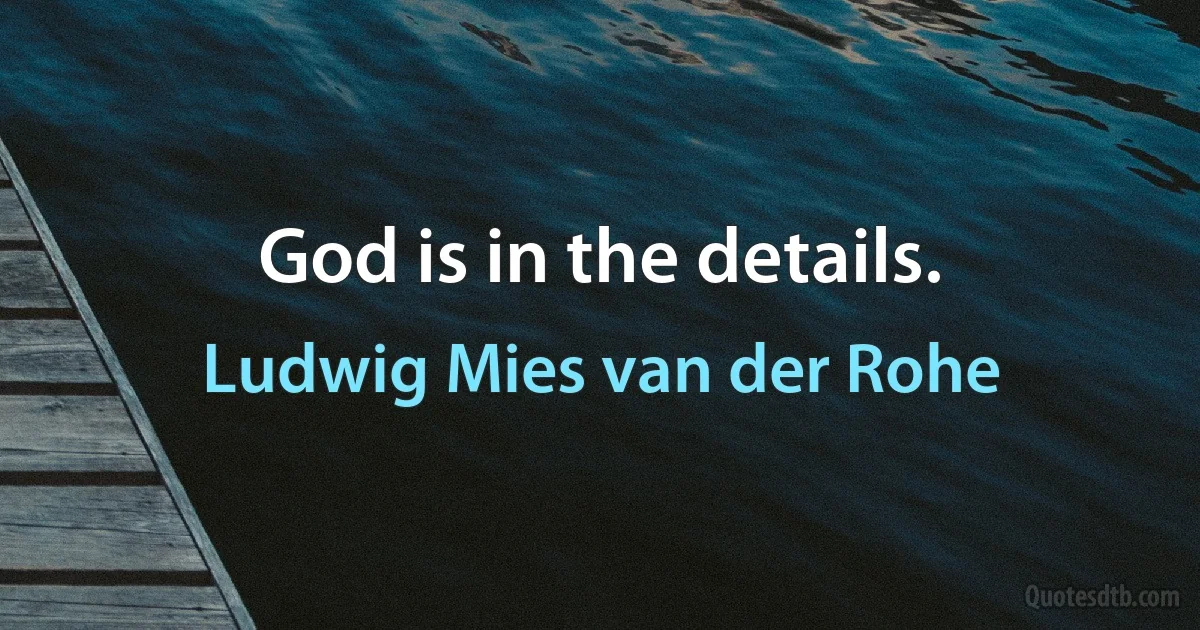 God is in the details. (Ludwig Mies van der Rohe)