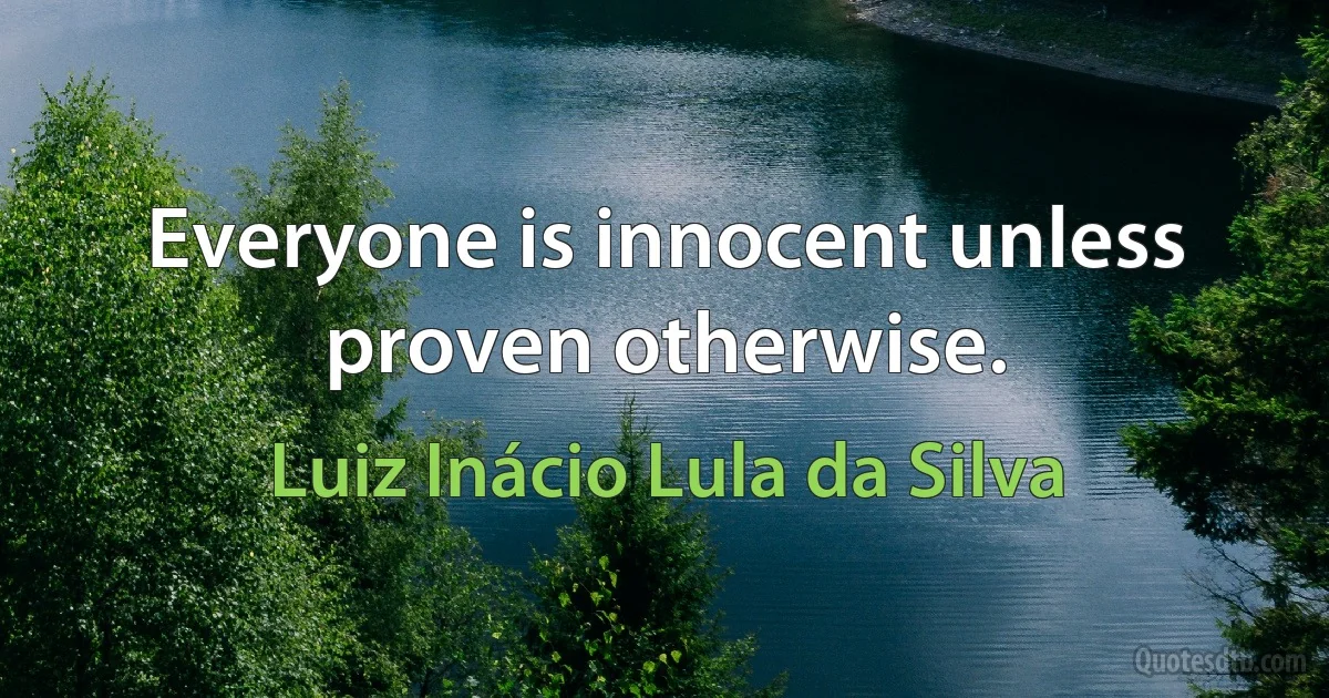 Everyone is innocent unless proven otherwise. (Luiz Inácio Lula da Silva)