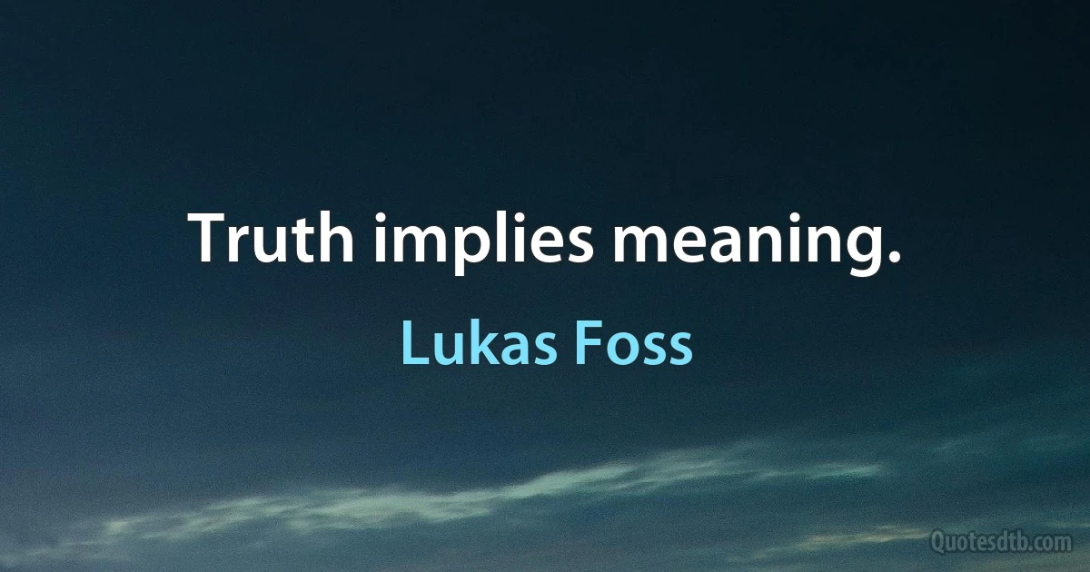 Truth implies meaning. (Lukas Foss)