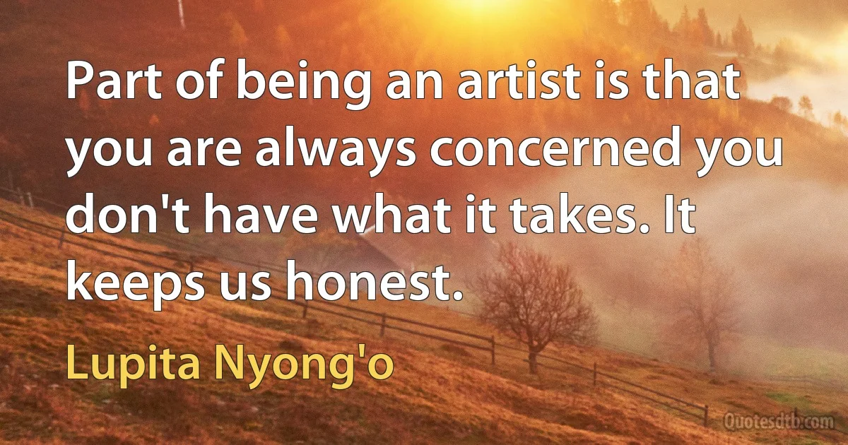 Part of being an artist is that you are always concerned you don't have what it takes. It keeps us honest. (Lupita Nyong'o)