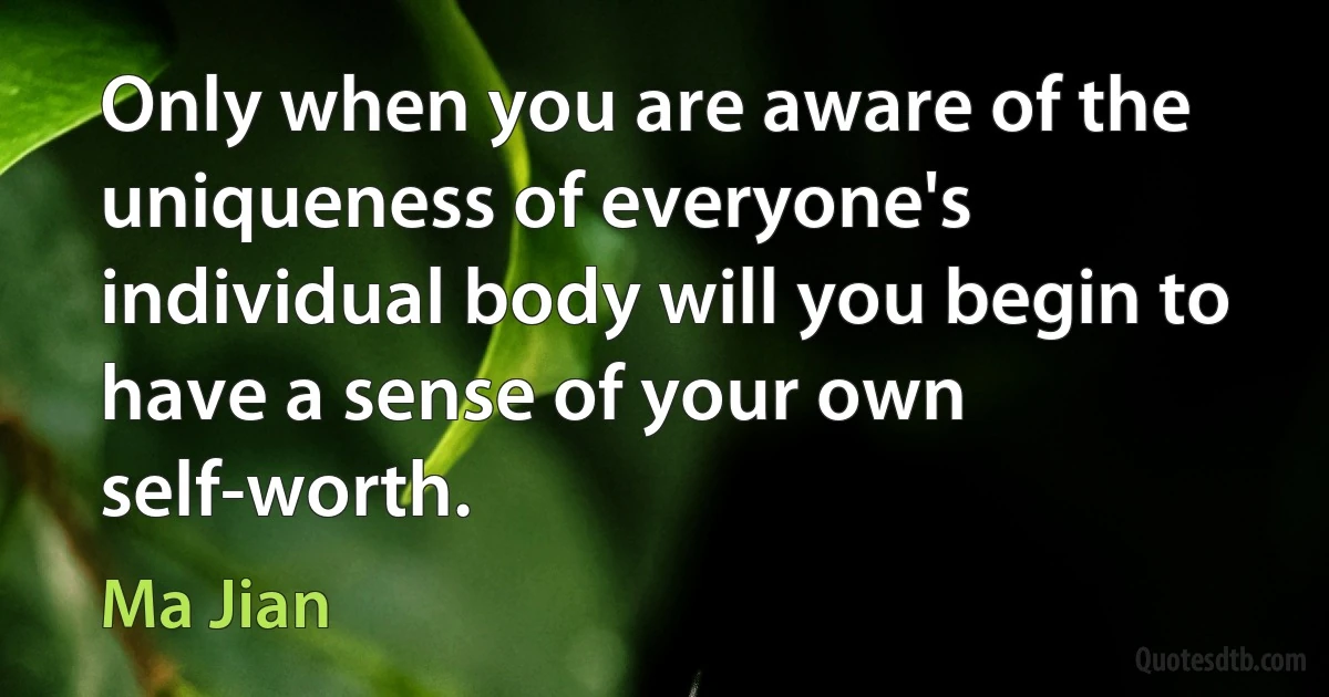 Only when you are aware of the uniqueness of everyone's individual body will you begin to have a sense of your own self-worth. (Ma Jian)