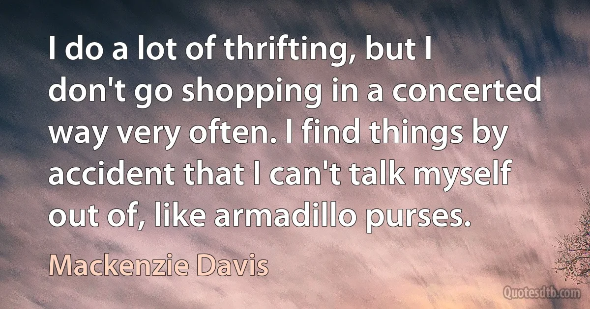 I do a lot of thrifting, but I don't go shopping in a concerted way very often. I find things by accident that I can't talk myself out of, like armadillo purses. (Mackenzie Davis)