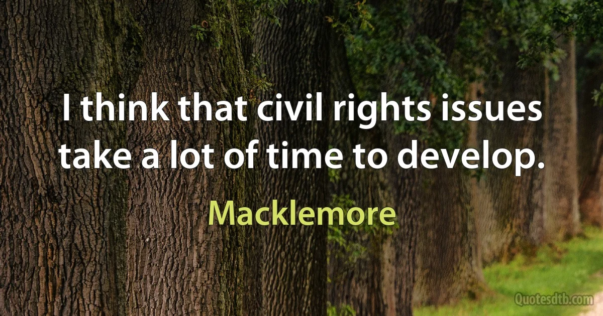 I think that civil rights issues take a lot of time to develop. (Macklemore)