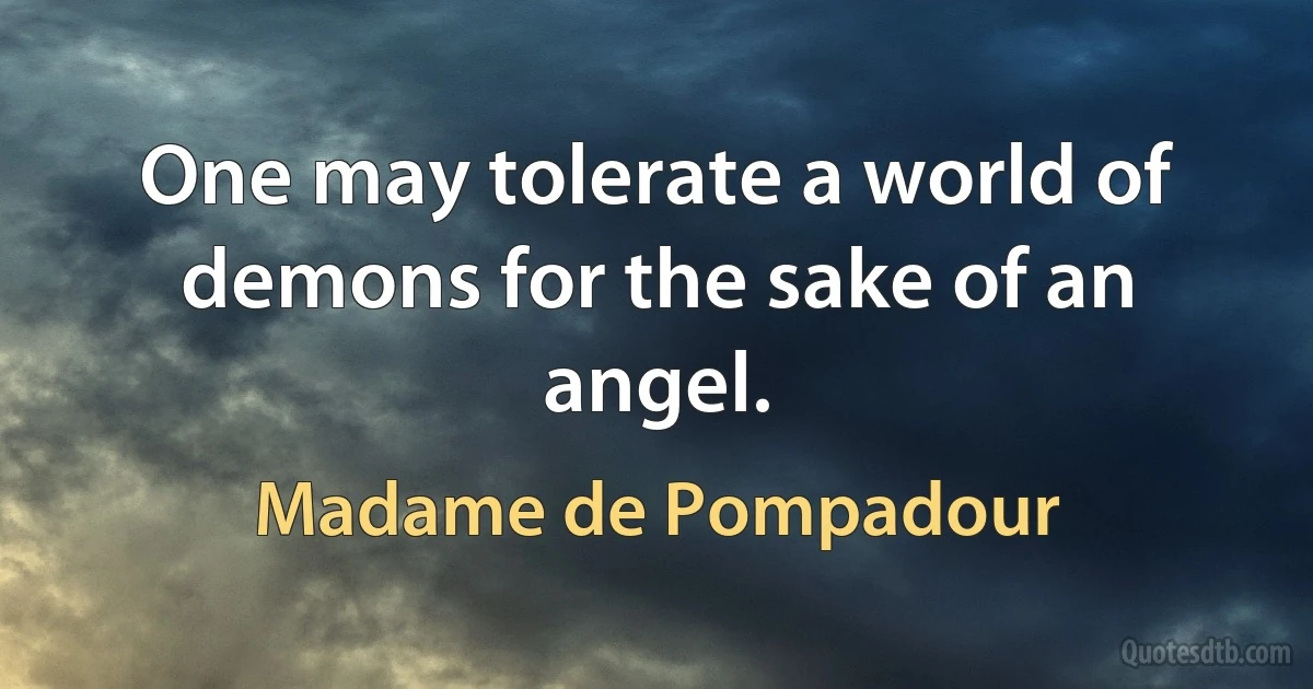 One may tolerate a world of demons for the sake of an angel. (Madame de Pompadour)