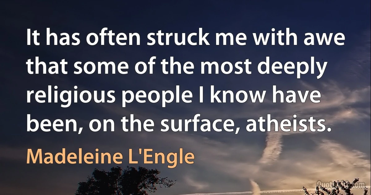 It has often struck me with awe that some of the most deeply religious people I know have been, on the surface, atheists. (Madeleine L'Engle)