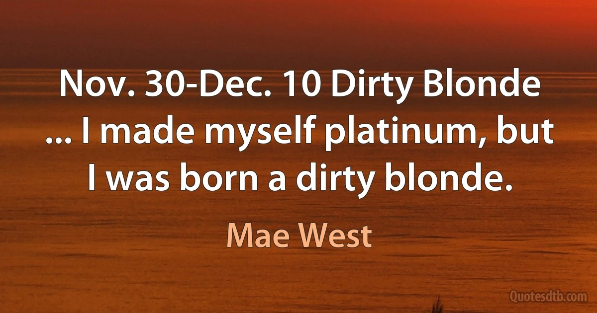 Nov. 30-Dec. 10 Dirty Blonde ... I made myself platinum, but I was born a dirty blonde. (Mae West)