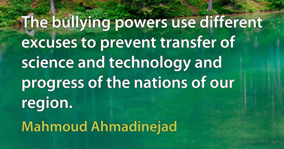 The bullying powers use different excuses to prevent transfer of science and technology and progress of the nations of our region. (Mahmoud Ahmadinejad)