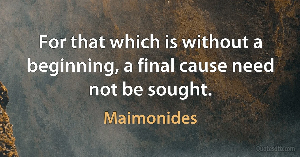 For that which is without a beginning, a final cause need not be sought. (Maimonides)