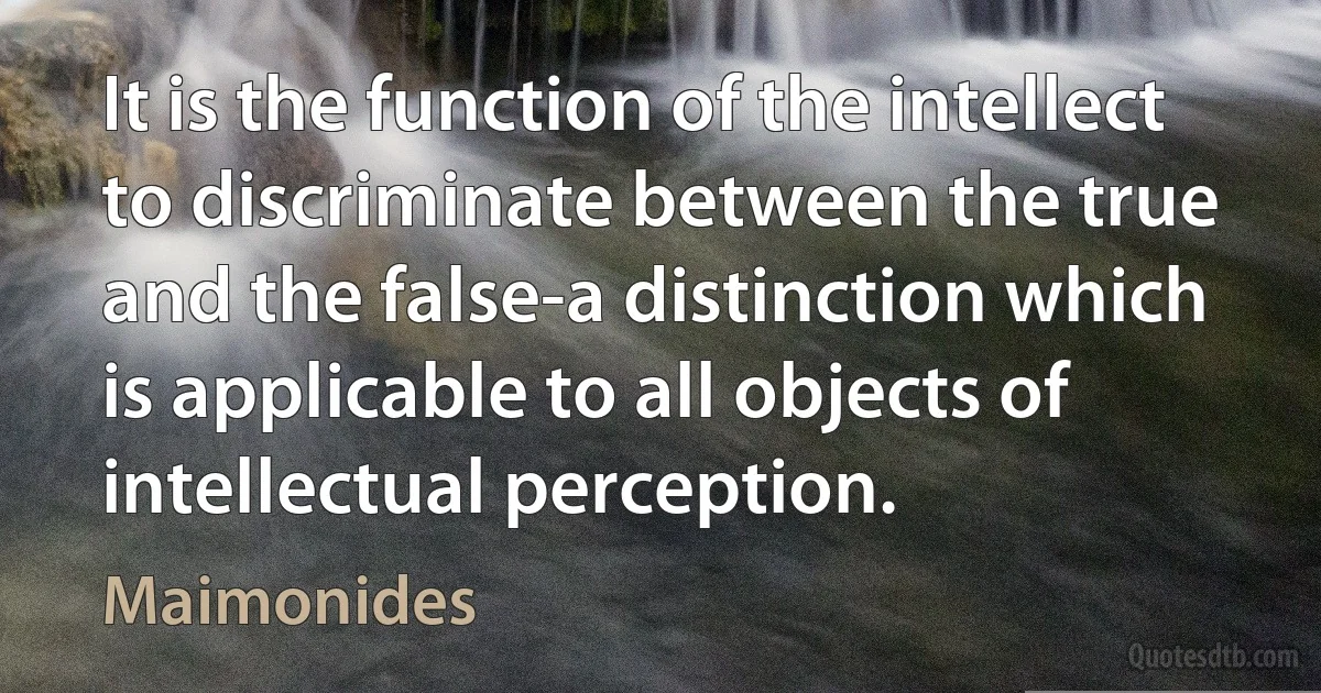 It is the function of the intellect to discriminate between the true and the false-a distinction which is applicable to all objects of intellectual perception. (Maimonides)