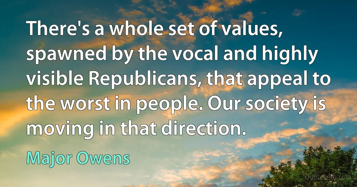 There's a whole set of values, spawned by the vocal and highly visible Republicans, that appeal to the worst in people. Our society is moving in that direction. (Major Owens)