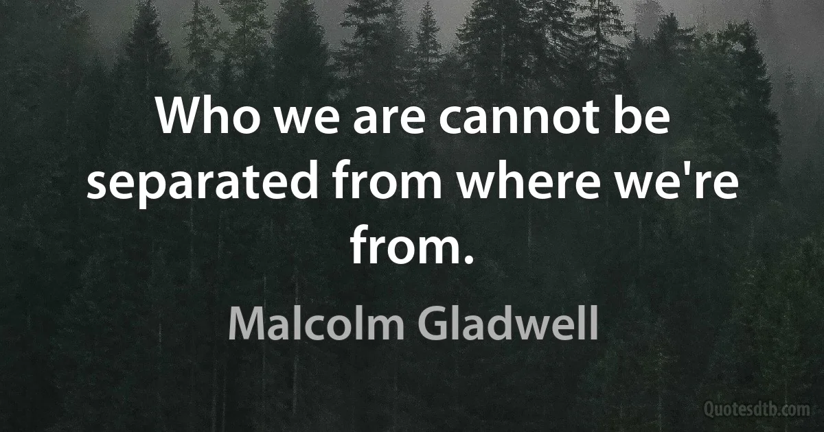 Who we are cannot be separated from where we're from. (Malcolm Gladwell)