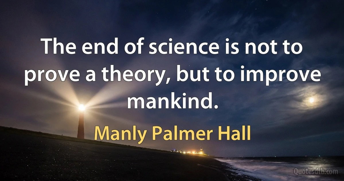 The end of science is not to prove a theory, but to improve mankind. (Manly Palmer Hall)