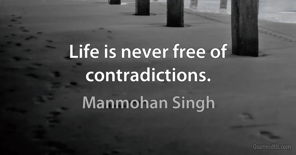 Life is never free of contradictions. (Manmohan Singh)