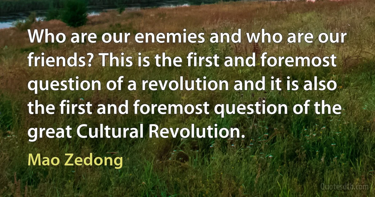 Who are our enemies and who are our friends? This is the first and foremost question of a revolution and it is also the first and foremost question of the great Cultural Revolution. (Mao Zedong)