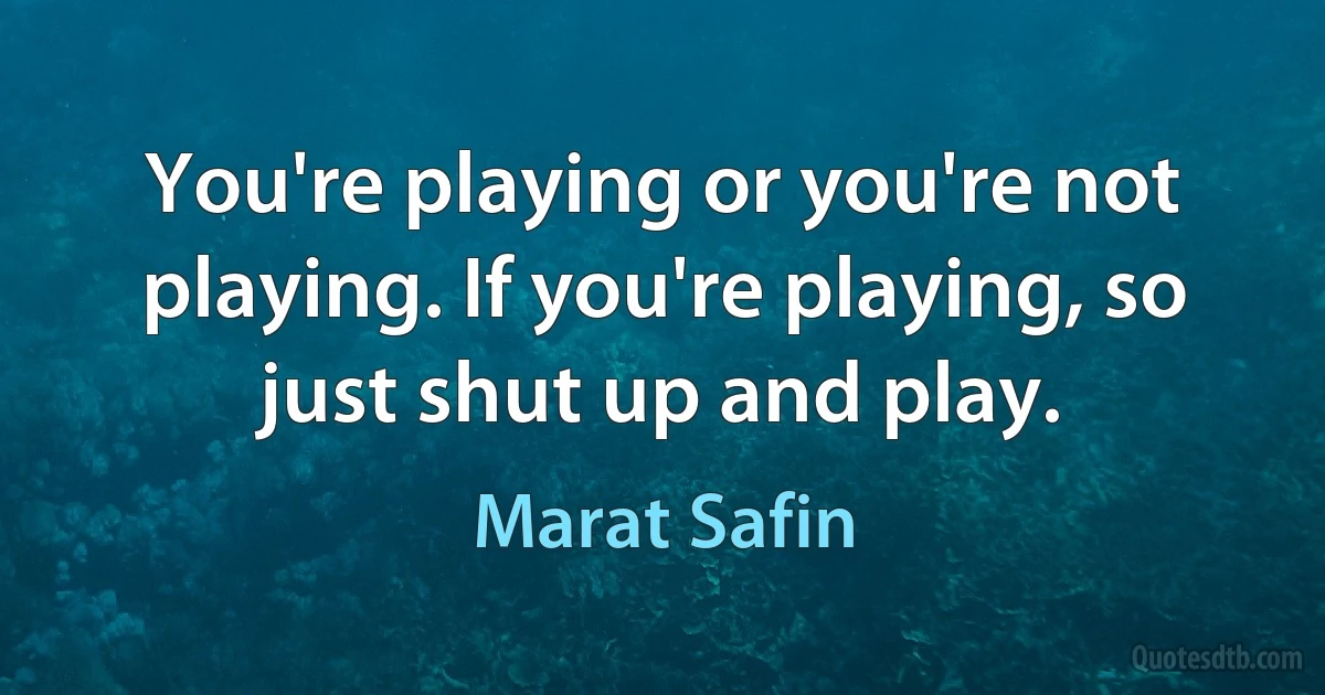 You're playing or you're not playing. If you're playing, so just shut up and play. (Marat Safin)