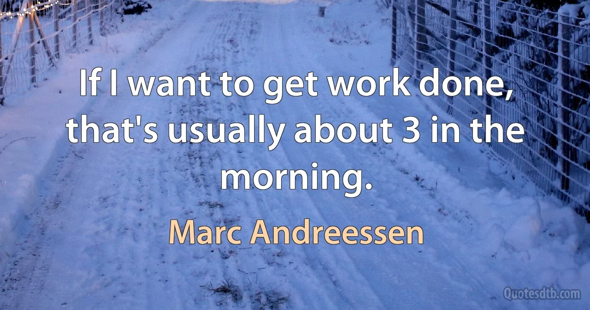 If I want to get work done, that's usually about 3 in the morning. (Marc Andreessen)