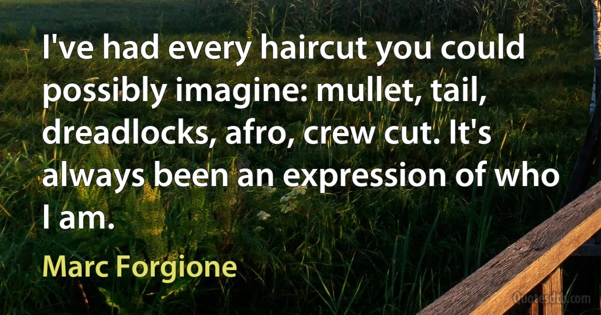 I've had every haircut you could possibly imagine: mullet, tail, dreadlocks, afro, crew cut. It's always been an expression of who I am. (Marc Forgione)