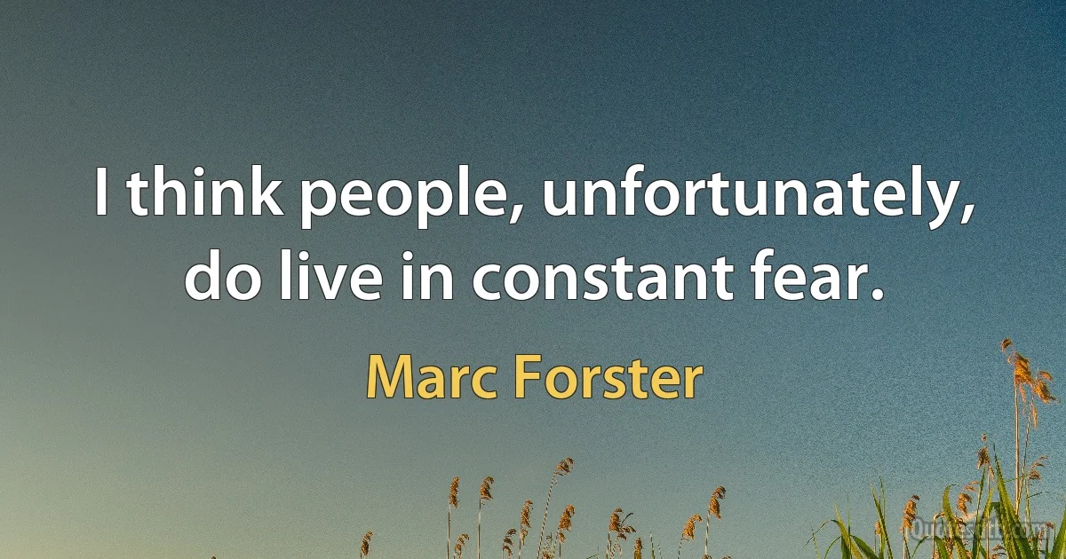 I think people, unfortunately, do live in constant fear. (Marc Forster)